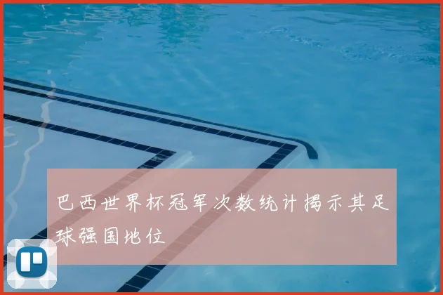 巴西世界杯冠军次数统计揭示其足球强国地位