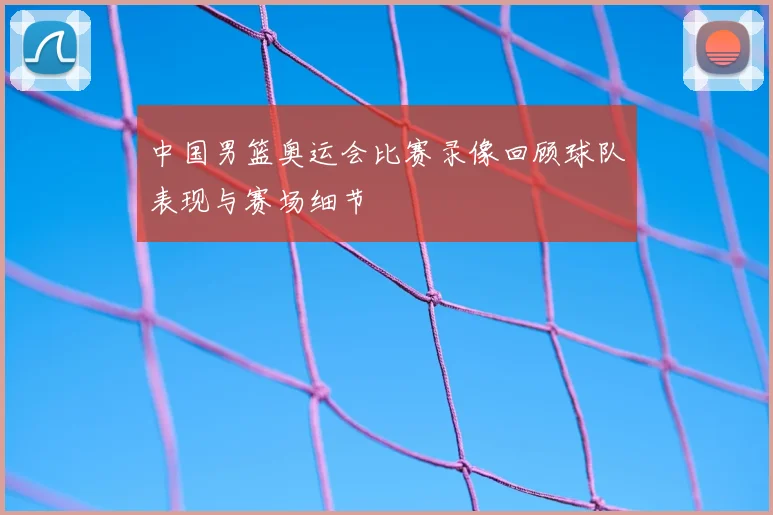 中国男篮奥运会比赛录像回顾球队表现与赛场细节