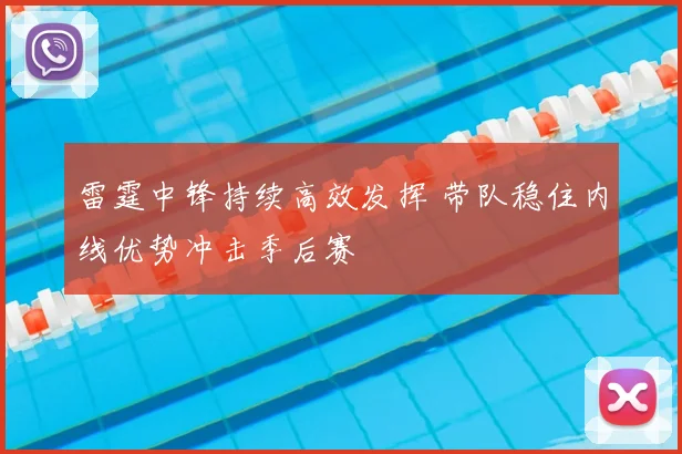 雷霆中锋持续高效发挥 带队稳住内线优势冲击季后赛