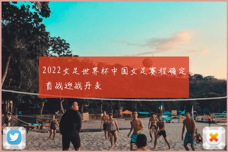 2022女足世界杯中国女足赛程确定 首战迎战丹麦