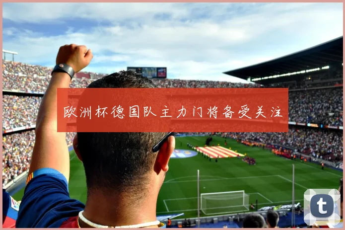 欧洲杯德国队主力门将备受关注