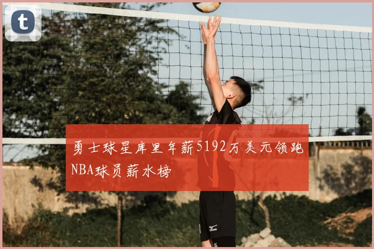 勇士球星库里年薪5192万美元领跑NBA球员薪水榜