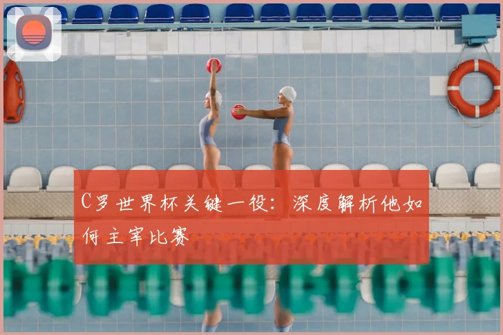 C罗世界杯关键一役：深度解析他如何主宰比赛