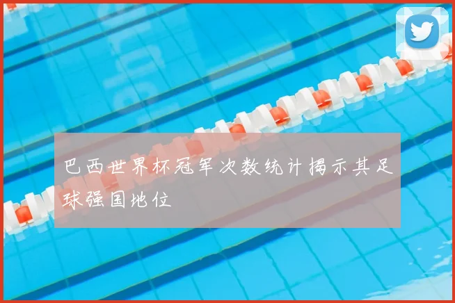 巴西世界杯冠军次数统计揭示其足球强国地位