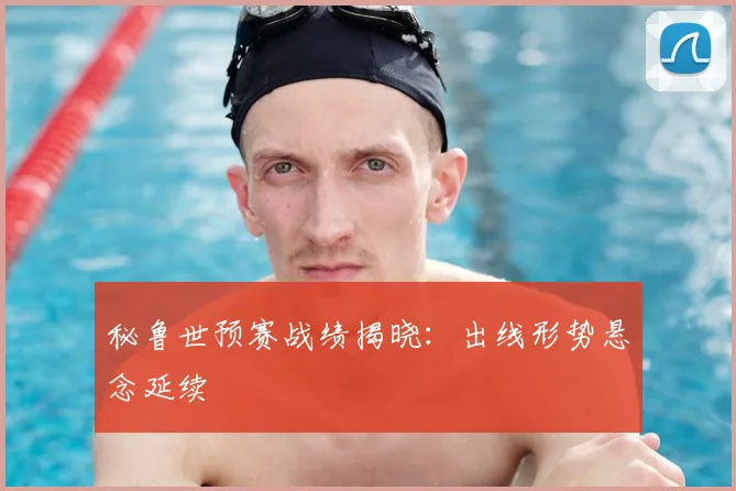秘鲁世预赛战绩揭晓:出线形势悬念延续