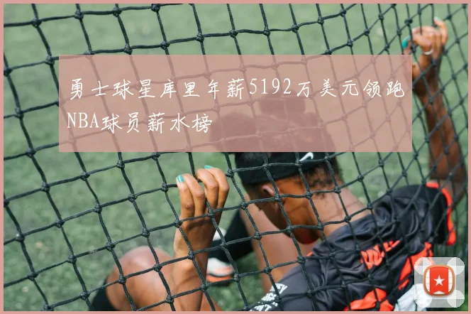 勇士球星库里年薪5192万美元领跑NBA球员薪水榜